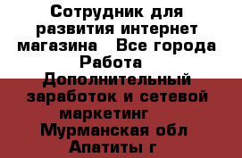 Сотрудник для развития интернет-магазина - Все города Работа » Дополнительный заработок и сетевой маркетинг   . Мурманская обл.,Апатиты г.